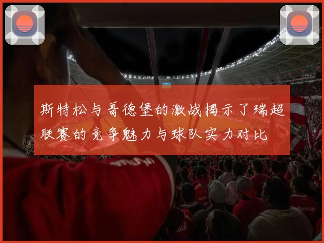 斯特松与哥德堡的激战揭示了瑞超联赛的竞争魅力与球队实力对比
