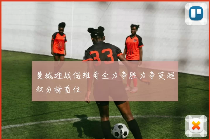 曼城迎战偌维奇全力争胜力争英超积分榜首位
