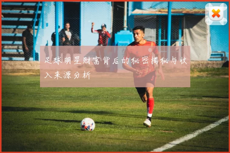 足球明星财富背后的秘密揭秘与收入来源分析