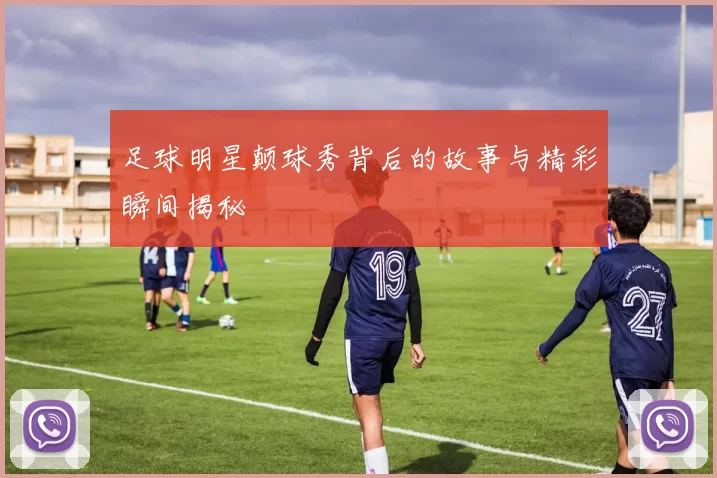 足球明星颠球秀背后的故事与精彩瞬间揭秘