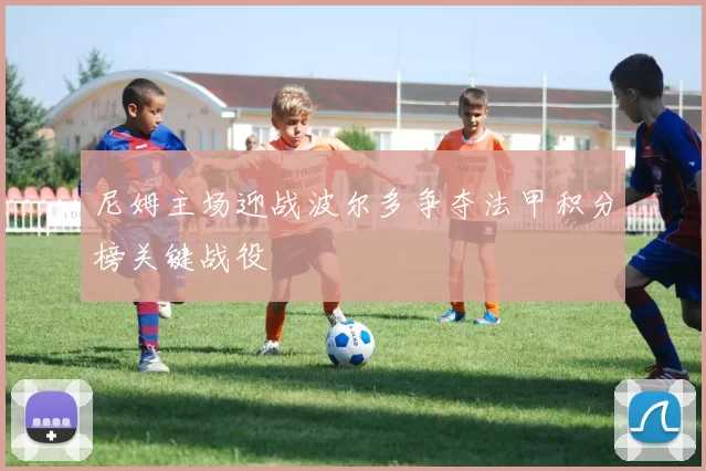 尼姆主场迎战波尔多争夺法甲积分榜关键战役