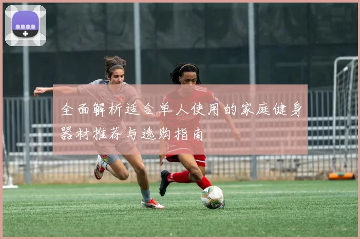 全面解析适合单人使用的家庭健身器材推荐与选购指南