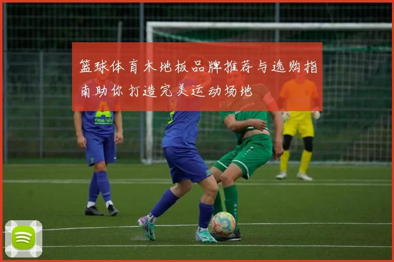 篮球体育木地板品牌推荐与选购指南助你打造完美运动场地
