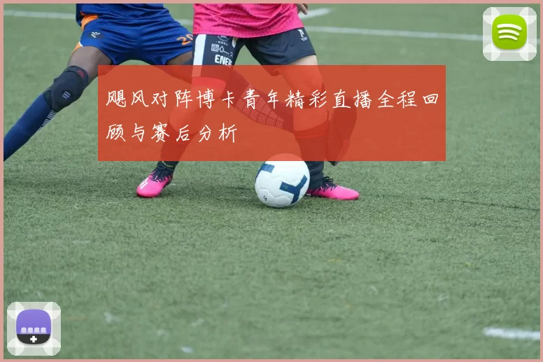 飓风对阵博卡青年精彩直播全程回顾与赛后分析