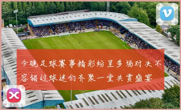 今晚足球赛事精彩纷呈多场对决不容错过球迷们齐聚一堂共赏盛宴